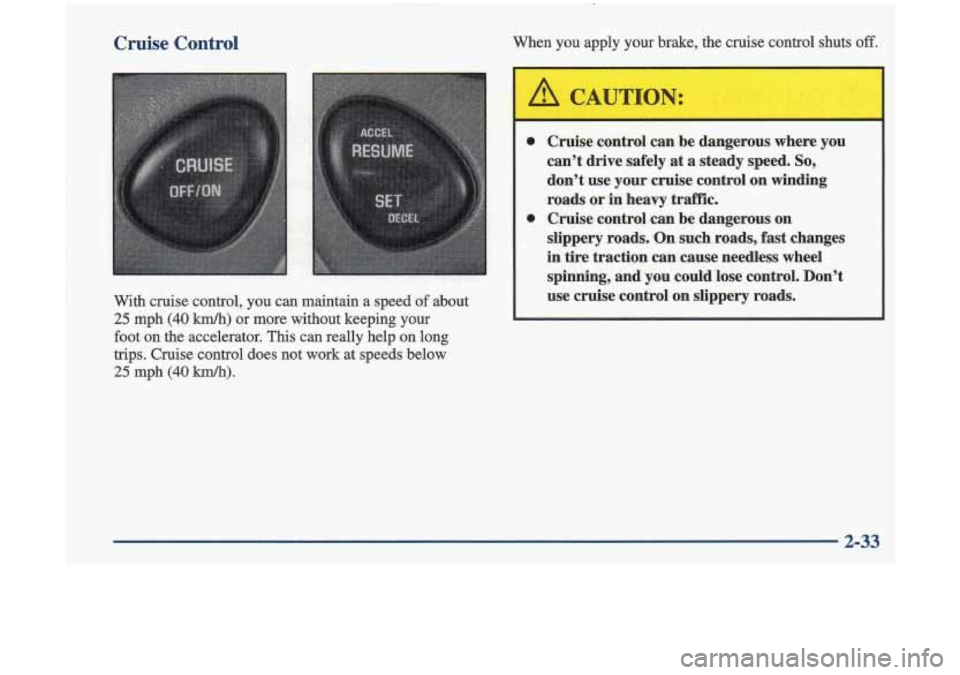 Oldsmobile Cutlass 1998  Owners Manuals Cruise  Control 
With cruise  control,  you  can maintain a speed of about 
25 mph (40 lun/h) or  more  without  keeping  your 
foot 
on the  accelerator. This can really  help on  long 
trips.  Cruis