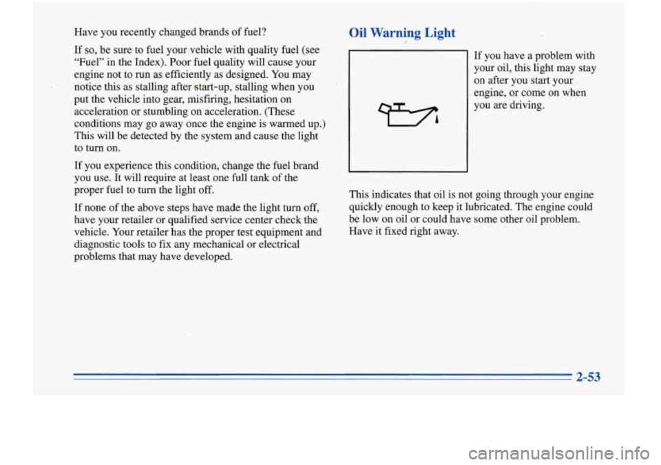 Oldsmobile Cutlass Supreme 1996  Owners Manuals Have  you recently changed brands  of fuel? 
If so, be  sure to fuel your  vehicle  with quality fuel (see 
“Fuel”  in the Index).  Poor fuel quality  will cause  your 
engine  not to  run  as eff