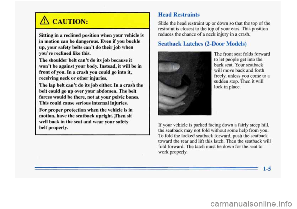 Oldsmobile Cutlass Supreme 1996  s User Guide Head  Restraints 
Sitting in a reclined  position  when  your vehicle  is 
in  motion  can be dangerous.  Even 
if you buckle 
up,  your  safety  belts  can’t  do their  job when 
you’re  reclined