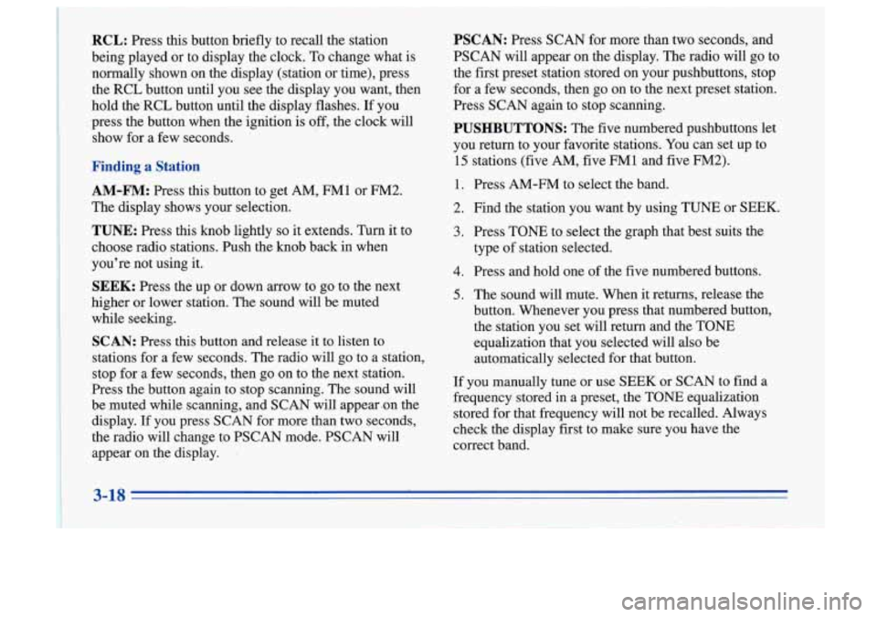 Oldsmobile Cutlass Supreme 1996  Owners Manuals RCL: Press this button  briefly  to  recall the station 
being  played  or to  display  the  clock. To change  what  is 
normally  shown  on  the display  (station  or time),  press 
the  RCL  button 