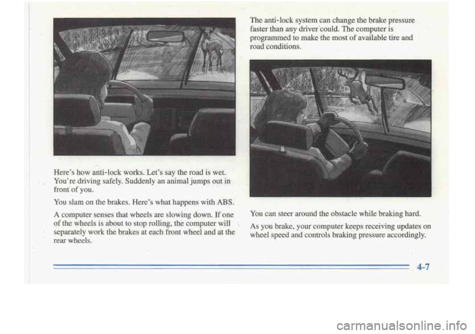 Oldsmobile Cutlass Supreme 1996  Owners Manuals . .. , " . 
- + ;;i;  ,Heres how anti-lock works. Lets say the road is w&. 
t II ,Youre  driving  safely. Suddenly  an  admaPjumps  out in 
. front  of  you. 
i ; You slam on the  brakes.  Here