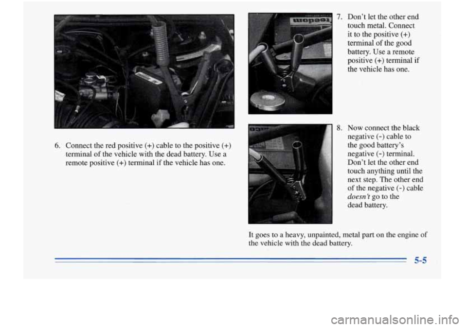Oldsmobile Cutlass Supreme 1996  Owners Manuals 7. Don’t let the  other  end 
touch  metal.  Connect 
6. Connect  the red  positive (+) cable  to the positive (+) 
terminal  of the vehicle  with the dead  battery.,  Use  a 
remote positive 
(+) t
