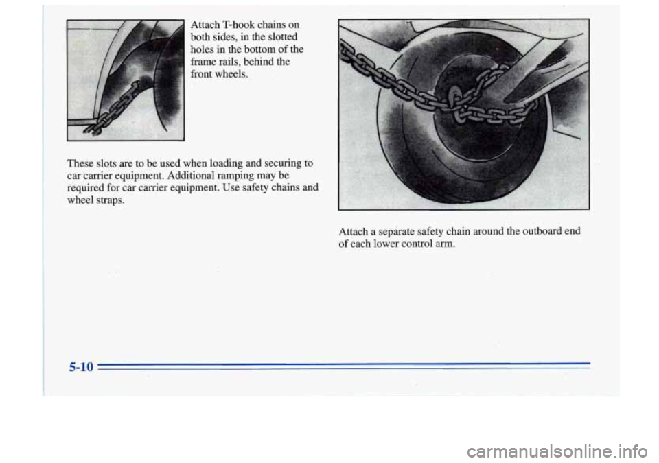 Oldsmobile Cutlass Supreme 1996  Owners Manuals Attach  T-hook  chains  on 
both ides, 
irr the  slotted 
holes 
irr the bottom of the 
frme rails, behind the 
front wheels. 
These slots we to be used  when  loading  and  securing  to 
ear carrier 