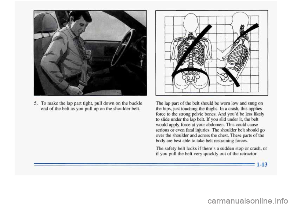 Oldsmobile Cutlass Supreme 1996  Owners Manuals 5. To make  the lap part tight,  pull  down  on the buckle 
end  of the  belt  as you  pull  up on the shoulder  belt. The  lap  part 
of  the  belt  should be worn  low  and  snug  on 
the  hips,  ju