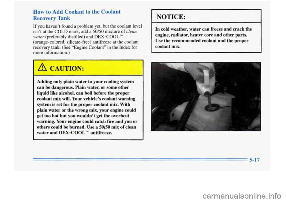 Oldsmobile Cutlass Supreme 1996  Owners Manuals How to Add Coolant  to  the  Coolant 
Recovery  Tank 
If you haven’t  found  a  problem yet, but  the coolant  level 
isn’t  at  the  COLD  mark,  add  a 
50/50 mixture of clean 
water 
(preferabl