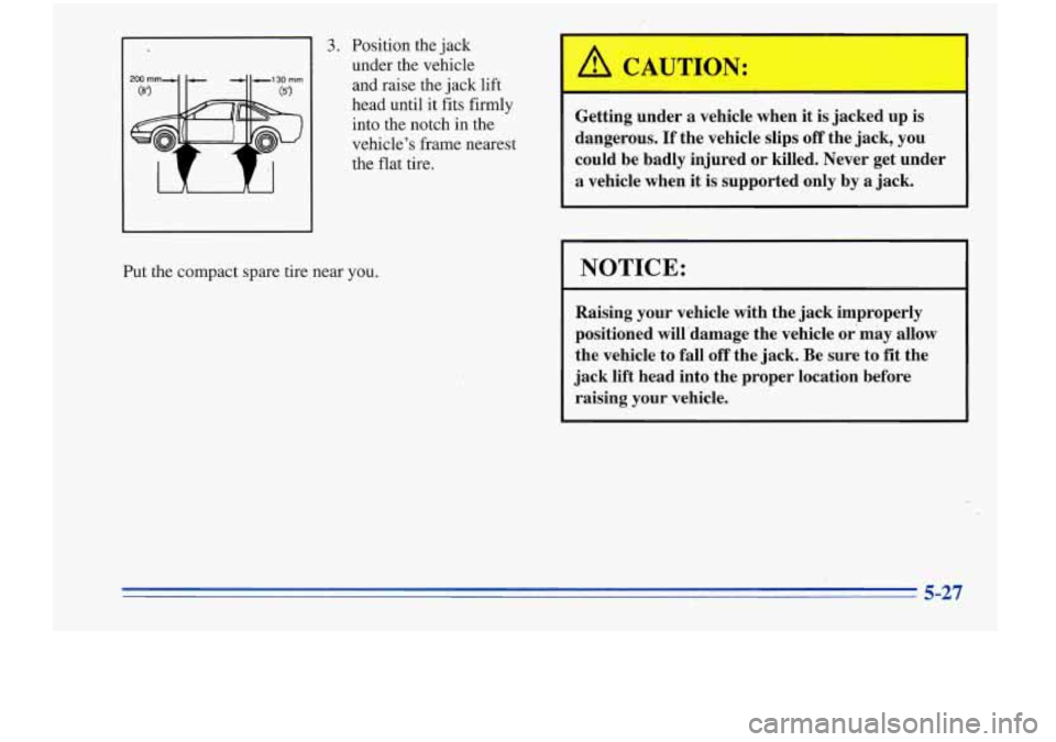 Oldsmobile Cutlass Supreme 1996  Owners Manuals 3. Position  the jack 
under  the  vehicle 
and  raise  the jack  lift 
head  until  it fits  firmly 
into  the  notch  in  the 
vehicle’s  frame nearest 
the  flat  tire. 
Put  the  compact  spare 