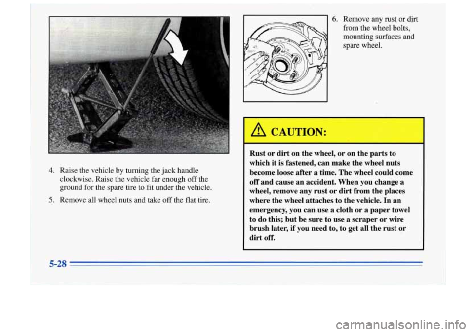 Oldsmobile Cutlass Supreme 1996  Owners Manuals 4. Raise  the vehicle by turning  the  jack handle 
clockwise.  Raise  the  vehicle  far enough 
off the 
ground  for the  spare  tire to fit under  the  vehicle. 
5. Remove  all  wheel  nuts  and  ta