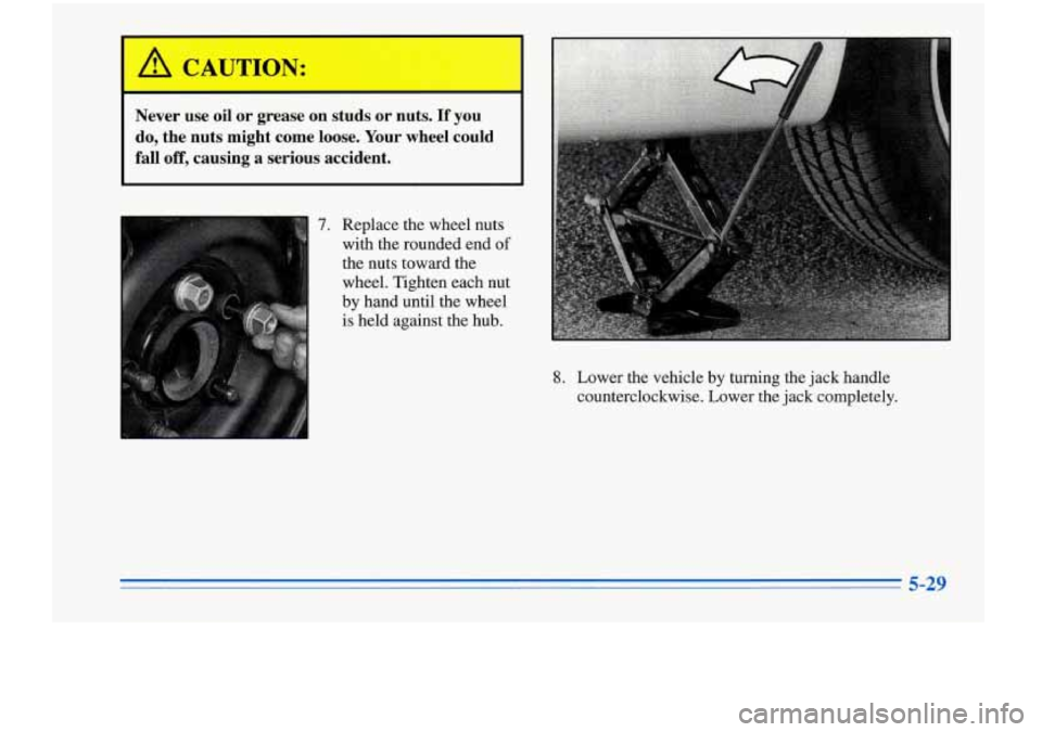 Oldsmobile Cutlass Supreme 1996 Owners Manuals Never use oil or grease on studs or nuts. If you
do, the nuts might come loose. Your wheel could
fall
off, causing a serious accident.
I 7. Replace the wheel nuts with the roun Oldsmobile Cutlass Supreme 1996 Owners Manuals Never use oil or grease on studs or nuts. If you
do, the nuts might come loose. Your wheel could
fall
off, causing a serious accident.
I 7. Replace the wheel nuts with the roun