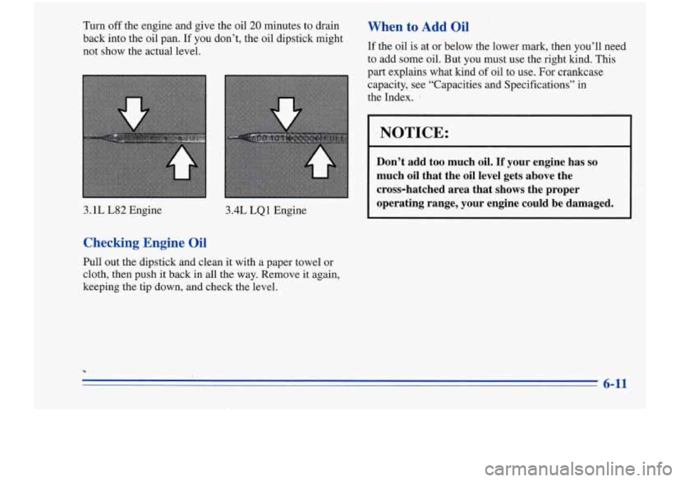Oldsmobile Cutlass Supreme 1996  Owners Manuals Turn  off  the engine and  give  the oil 20  minutes  to drain 
back  into the oil  pan.  If 
you don’t, the oil  dipstick  might 
not  show  the  actual  level. 
3.1 L L82  Engine 3.4L LQ 1 Engine 