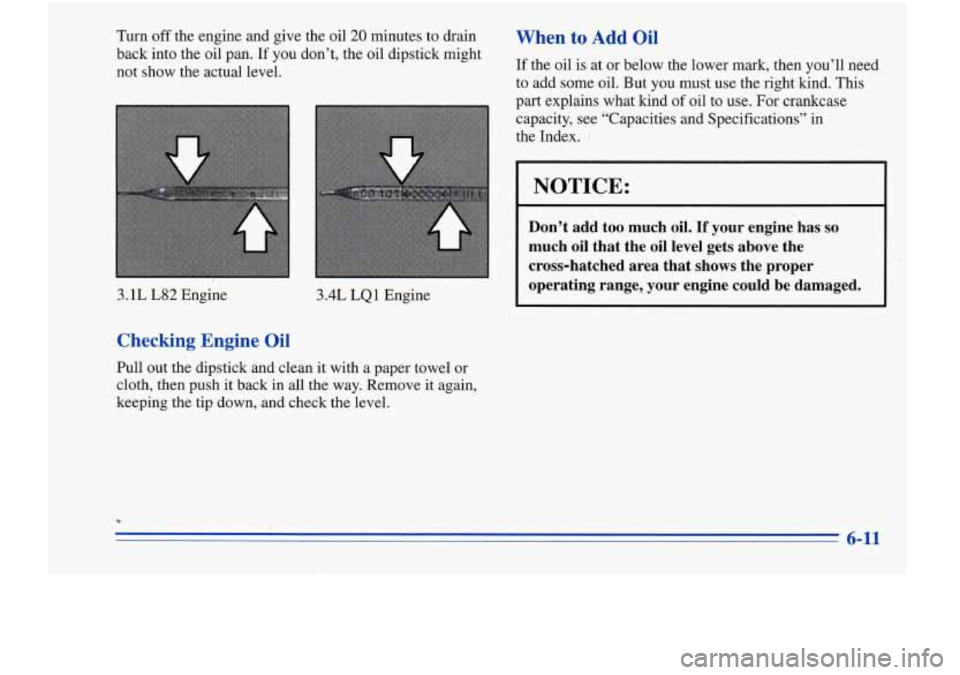 Oldsmobile Cutlass Supreme 1996 Owners Manuals Turn off the engine and give the oil 20 minutes to drain
back into the oil pan. If
you don’t, the oil dipstick might
not show the actual level.
3.1 L L82 Engine 3.4L LQ 1 Engine Oldsmobile Cutlass Supreme 1996 Owners Manuals Turn off the engine and give the oil 20 minutes to drain
back into the oil pan. If
you don’t, the oil dipstick might
not show the actual level.
3.1 L L82 Engine 3.4L LQ 1 Engine