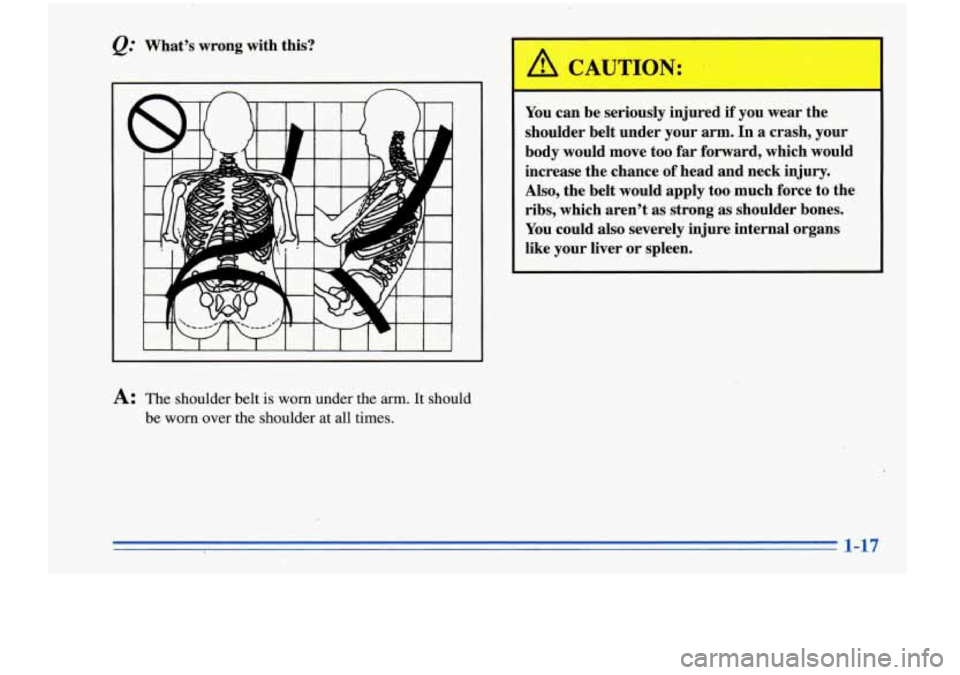 Oldsmobile Cutlass Supreme 1996  s Owners Guide @ What’s wrong with this? 
A CAUTION: ! 
You can be  seriously  injured if you wear  the 
shoulder  belt under  your arm.  In a crash, your 
body  would  move  too 
far forward,  which  would 
incre