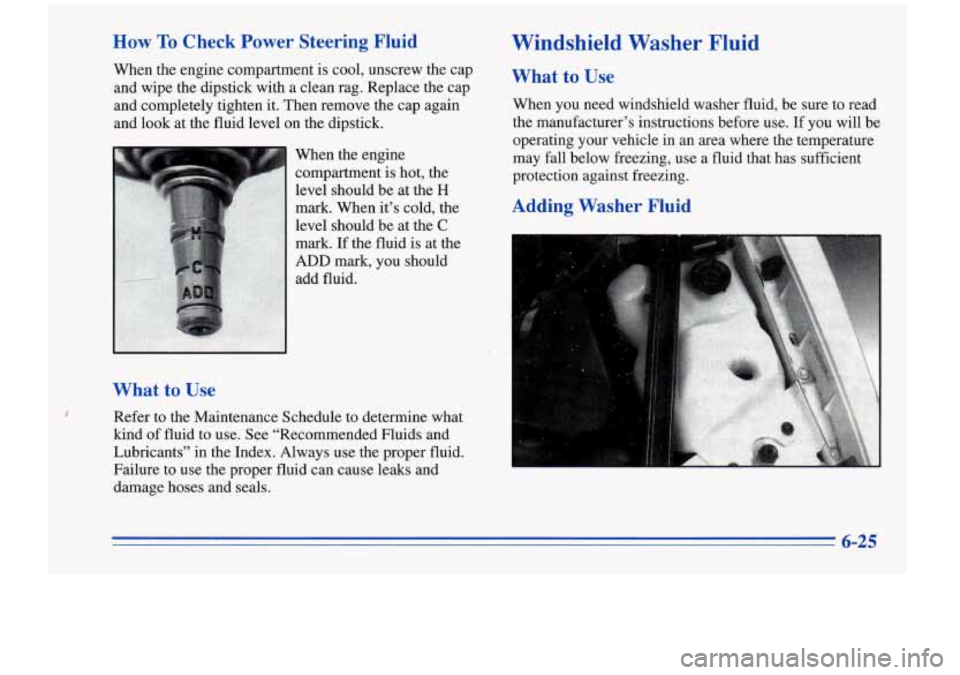 Oldsmobile Cutlass Supreme 1996  Owners Manuals How To Check  Power  Steering Fluid Windshield  Washer  Fluid 
What to  Use 
Refer  to  the  Maintenance Schedule to determine  what 
kind  of  fluid  to use. 
See “Recommended  Fluids  and 
Lubrica