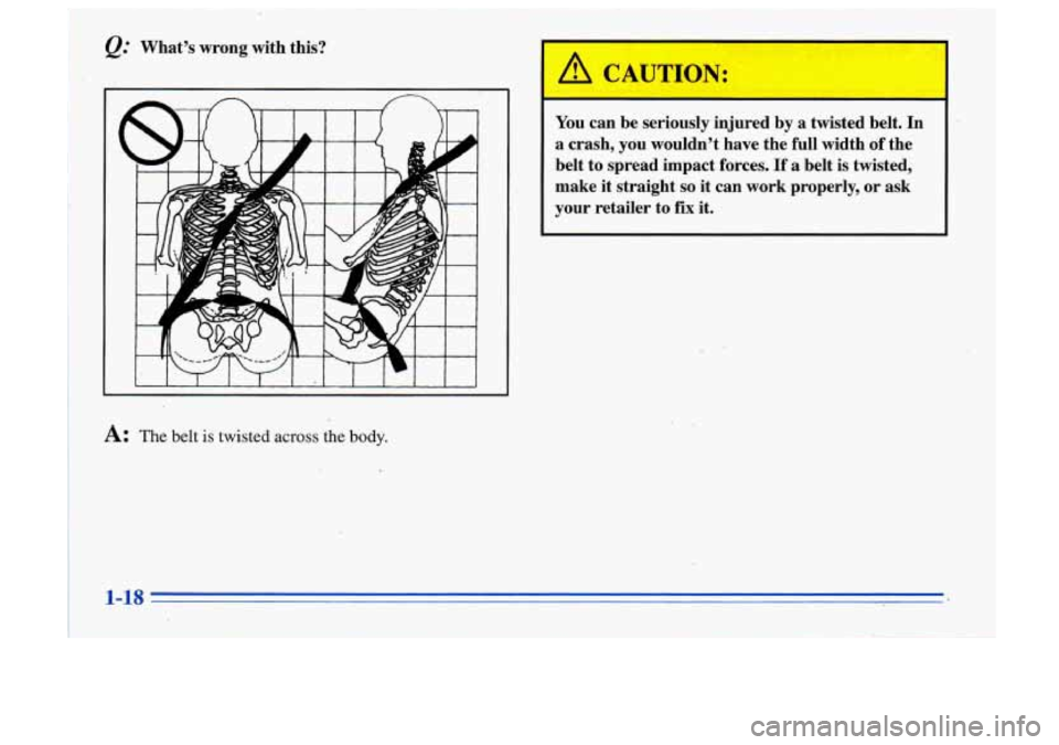 Oldsmobile Cutlass Supreme 1996  s Owners Guide @ Whats wrong with  this? 
A: The belt is twisted across the body. 
A CAUTION: 
You  can  be  seriously  injured  by a  twisted  belt.  In 
a crash,  you  wouldnt  have  the  full  width  of  the 
b