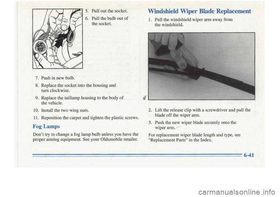 Oldsmobile Cutlass Supreme 1996 Owners Manuals .. .. ..
5; Pull out the socket.^ W’indshied’wiper Blade‘Replacement
6. Pull the buIb out of
the socket.
7. Push innew bulb. .’
.’ 8. ’ .Replace the socket into the housing Oldsmobile Cutlass Supreme 1996 Owners Manuals .. .. ..
5; Pull out the socket.^ W’indshied’wiper Blade‘Replacement
6. Pull the buIb out of
the socket.
7. Push innew bulb. .’
.’ 8. ’ .Replace the socket into the housing