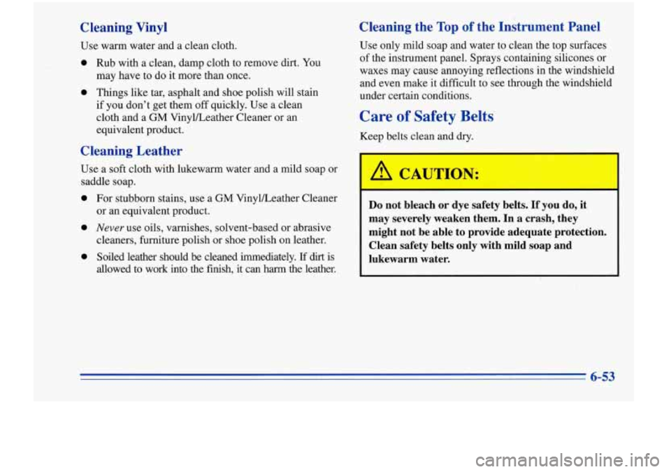 Oldsmobile Cutlass Supreme 1996  Owners Manuals Cleaning  Vinyl 
Use  warm  water  and a clean cloth. 
0 Rub with  a clean,  damp cloth to remove dirt.  You 
may  have to do it more  than once. 
0 Things  like tar, asphalt  and shoe  polish  will  