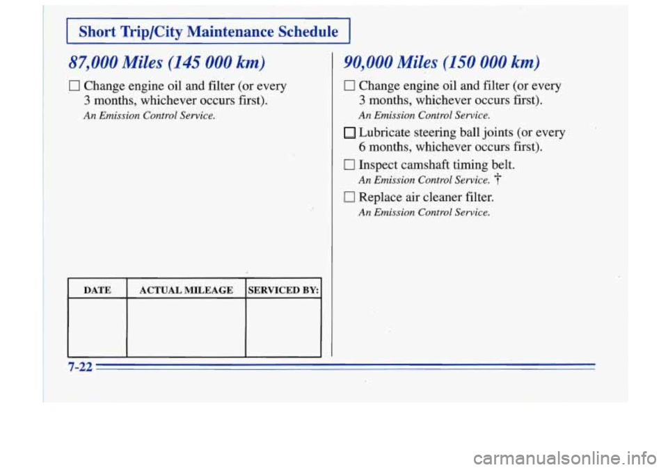 Oldsmobile Cutlass Supreme 1996  Owners Manuals I Short  Trip/City  Maintenance  Schedule I 
87,000 Miles (145 000 km) 
,U Change engine oil and filter  (or  every 
3 months,  whichever  occurs  first). 
.An Emission  Control  Service. 
90,000 Mile