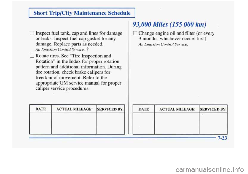 Oldsmobile Cutlass Supreme 1996 s Owners Guide I Short TriplCity Maintenance Schedule I
0 Inspect fuel tank, cap and lines for damage
or leaks. Inspect fuel cap gasket for any
damage. Replace parts as needed.
0 Rotate tires. See “Tire Oldsmobile Cutlass Supreme 1996 s Owners Guide I Short TriplCity Maintenance Schedule I
0 Inspect fuel tank, cap and lines for damage
or leaks. Inspect fuel cap gasket for any
damage. Replace parts as needed.
0 Rotate tires. See “Tire