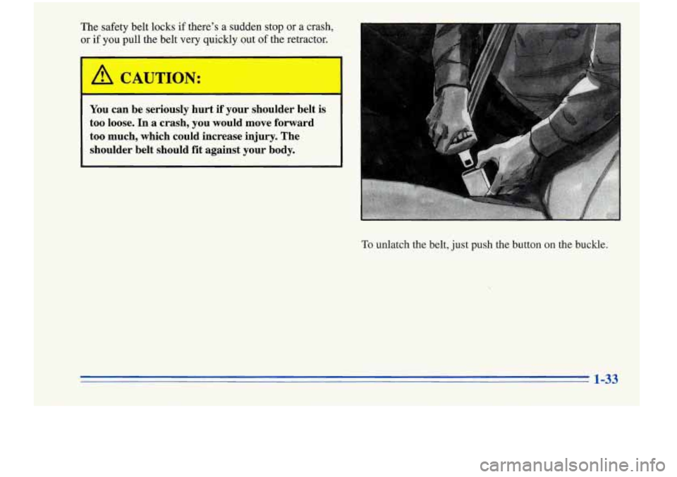 Oldsmobile Cutlass Supreme 1996  s Service Manual The safety  belt  locks if  theres  a  sudden  stop  or  a  crash, 
or  if  you  pull  the  belt  very  quickly  out of 
the retractor. 
- 
A CAUTION: 
You  can  be  seriously  hurt if your  shoulde