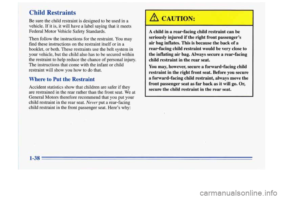 Oldsmobile Cutlass Supreme 1996  s Service Manual Child Restraints 
Be sure the child restraint is  designed  to  be  used  in  a 
vehicle. 
If it is, it will  have  a label saying  that  it meets 
Federal  Motor  Vehicle  Safety  Standards. 
Then  f