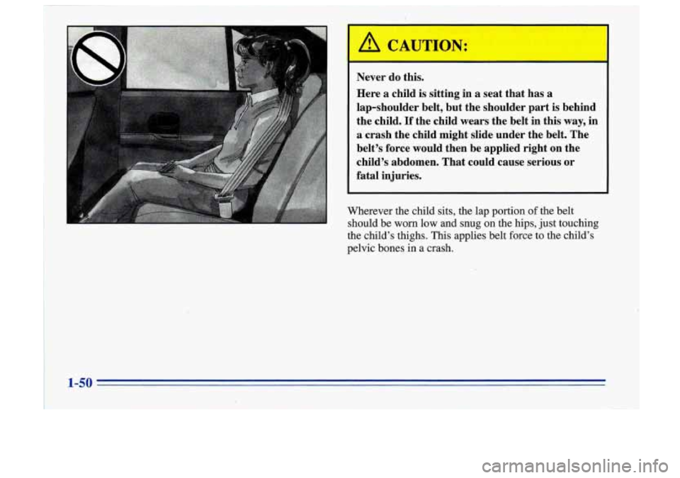 Oldsmobile Cutlass Supreme 1996  s Workshop Manual Never do this. 
Here 
a child  is  sitting in a seat that  has a 
lap-shoulder  belt,  but  the shoulder  part is  behind 
the  child. 
If the child  wears the  belt  in this way,  in 
a crash  the  c