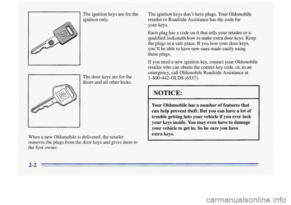 Oldsmobile Cutlass Supreme 1996  s Repair Manual The ignition  keys are for the 
ignition  only.  The 
ignition  keys  dont  have  plugs.  Your Oldsmobile 
retailer  or Roadside  Assistance  has  the  code  for 
your  keys. 
, 
Each  plug  has  a 