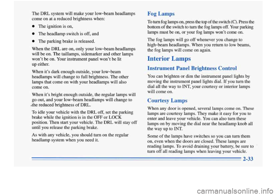 Oldsmobile Cutlass Supreme 1996  Owners Manuals The DRL  system will  make  your low-beam headlamps 
come  on at a  reduced  brightness  when: 
0 The ignition  is  on, 
0 The headlamp switch  is off, and 
0 The parking  brake is released. 
When  th