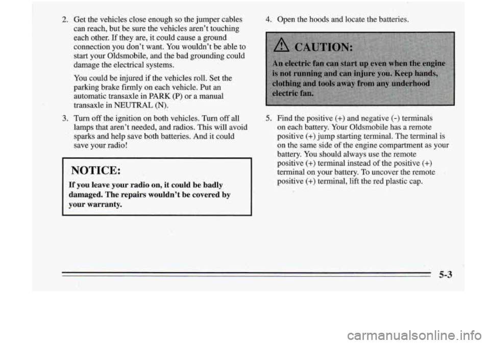 Oldsmobile Cutlass Supreme 1995  Owners Manuals 2. Get  the  vehicles  close enougn so the jumper  cables 
can  reach,  but  be  sure  the  vehicles  aren’t  touching 
each  other.  If  they  are,  it could  cause  a ground 
connection  you  don�