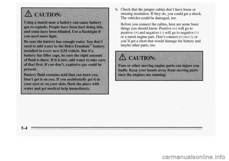 Oldsmobile Cutlass Supreme 1995  Owners Manuals 6. Check  that  the jumper cables  don’t  have  loose  or 
missing  insulation.  If they  do,  you  could  get 
a shock. 
The  vehicles  could  be  damaged,  too. 
Before  you connect  the  cables, 