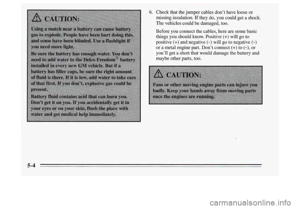 Oldsmobile Cutlass Supreme 1995 Owners Manuals 6. Check that the jumper cables don’t have loose or
missing insulation. If they do, you could get
a shock.
The vehicles could be damaged, too.
Before you connect the cables, Oldsmobile Cutlass Supreme 1995 Owners Manuals 6. Check that the jumper cables don’t have loose or
missing insulation. If they do, you could get
a shock.
The vehicles could be damaged, too.
Before you connect the cables,