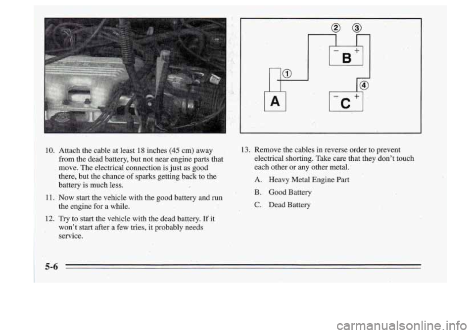 Oldsmobile Cutlass Supreme 1995 Owners Manuals 10. Attach the cable at least 18 inches (45 cm) away
from the dead battery, but not near engine parts that
move. The electrical connection
is just as goad
there, but the chance Oldsmobile Cutlass Supreme 1995 Owners Manuals 10. Attach the cable at least 18 inches (45 cm) away
from the dead battery, but not near engine parts that
move. The electrical connection
is just as goad
there, but the chance