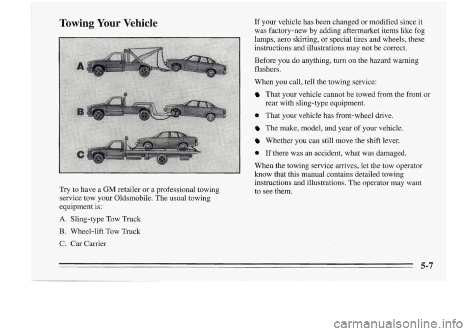 Oldsmobile Cutlass Supreme 1995 Owners Manuals Towing Your Vehicle
Try to have a GM retailer or a professional towing
service tow your Oldsmobile. The usual towing
equipment is:
A. Sling-type Tow Truck
B. Wheel-lift Tow Truck
C. Oldsmobile Cutlass Supreme 1995 Owners Manuals Towing Your Vehicle
Try to have a GM retailer or a professional towing
service tow your Oldsmobile. The usual towing
equipment is:
A. Sling-type Tow Truck
B. Wheel-lift Tow Truck
C.
