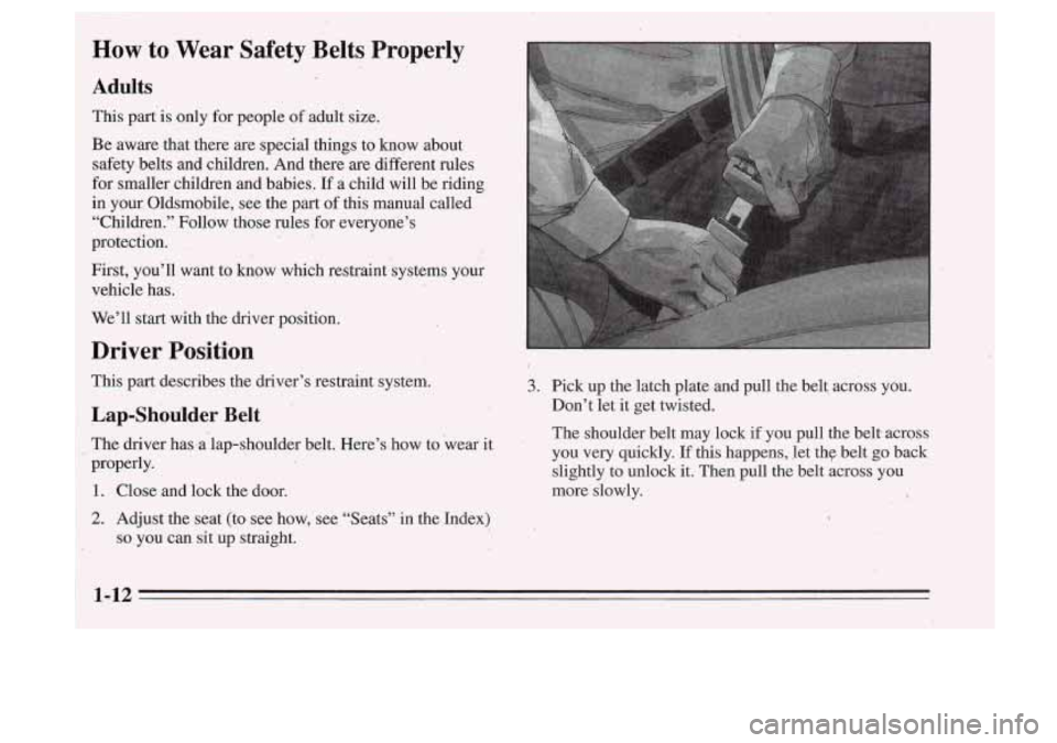 Oldsmobile Cutlass Supreme 1995 s User Guide How to ,Wear Safety Belts Properlv
Adults
This part is anly for people of adult size.
Be aware that there are special things,to
know about
safety, belts and children. And there a Oldsmobile Cutlass Supreme 1995 s User Guide How to ,Wear Safety Belts Properlv
Adults
This part is anly for people of adult size.
Be aware that there are special things,to
know about
safety, belts and children. And there a