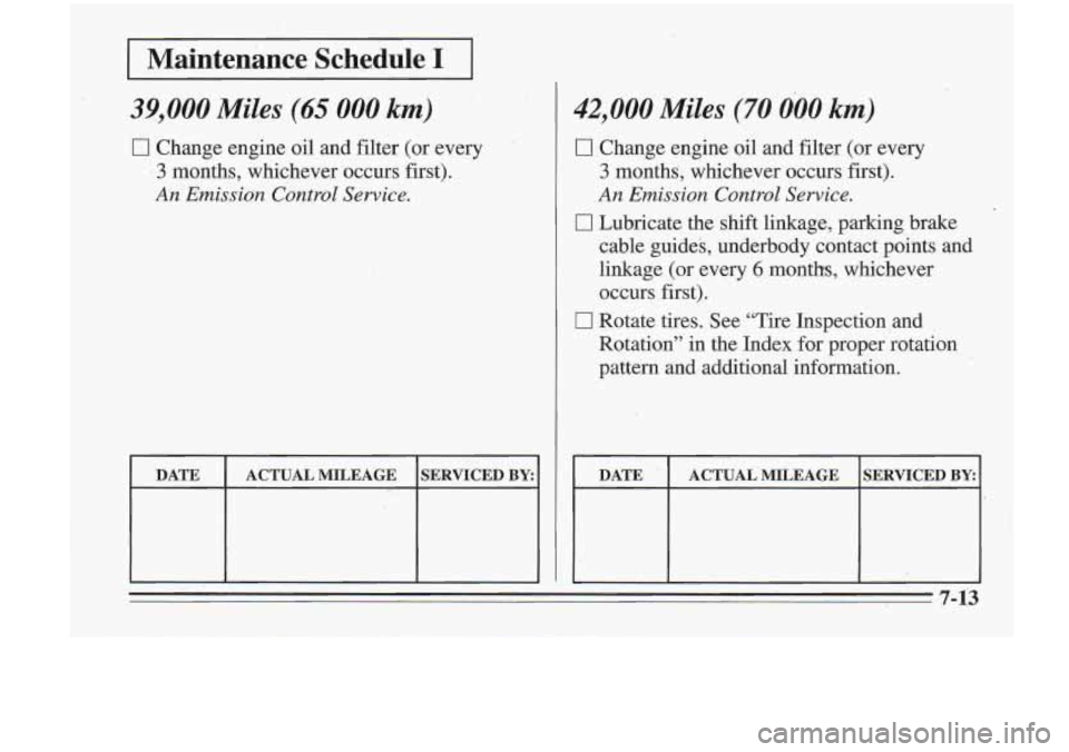Oldsmobile Cutlass Supreme 1995 Owners Manuals I
Maintenance Scheduleil
39,000 Miles (65 000 km)
0 Change engine oil and filter (or every
‘3 months, whichever occurs first).
An Emission Control Service.
ACTUAL MILEAGE
I
SERVICED BY: Oldsmobile Cutlass Supreme 1995 Owners Manuals I
Maintenance Scheduleil
39,000 Miles (65 000 km)
0 Change engine oil and filter (or every
‘3 months, whichever occurs first).
An Emission Control Service.
ACTUAL MILEAGE
I
SERVICED BY: