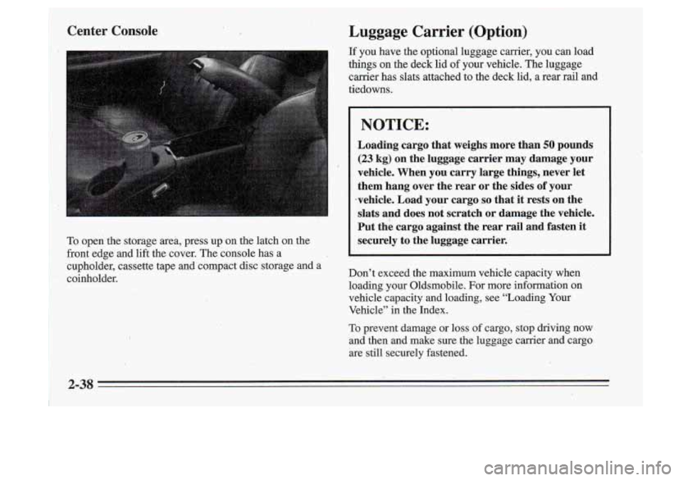 Oldsmobile Cutlass Supreme 1995 s Owners Manual Center Console
To open the storage area, press up on the latch on the
Luggage Carrier (Option)
If you have the optional luggage carrier, you can load
things on the deck lid o Oldsmobile Cutlass Supreme 1995 s Owners Manual Center Console
To open the storage area, press up on the latch on the
Luggage Carrier (Option)
If you have the optional luggage carrier, you can load
things on the deck lid o
