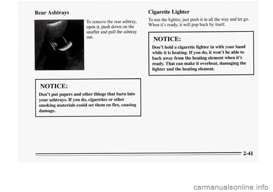 Oldsmobile Cutlass Supreme 1995 s Owners Manual Rear Ashtrays
To remove the rear ashtray, --
I open it, push down on the
snuffer and pull the ashtray
out.
NOTICE: ~
Don’t put papers and other things that burn into
your asht Oldsmobile Cutlass Supreme 1995 s Owners Manual Rear Ashtrays
To remove the rear ashtray, --
I open it, push down on the
snuffer and pull the ashtray
out.
NOTICE: ~
Don’t put papers and other things that burn into
your asht