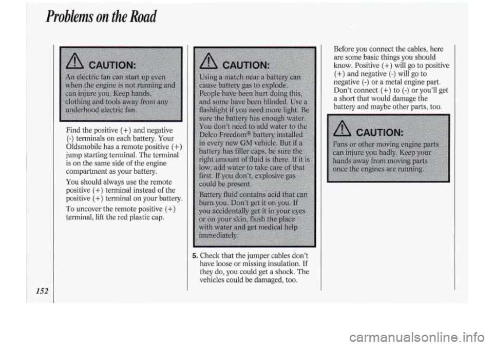 Oldsmobile Cutlass Supreme 1994  Owners Manuals Find the positive (+) and  negative 
(-) terminals  on each battery.  Your 
Oldsmobile  has a remote  positive 
(+) 
jump starting terminal.  The terminal 
is  on  the  same  side 
of the engine 
comp