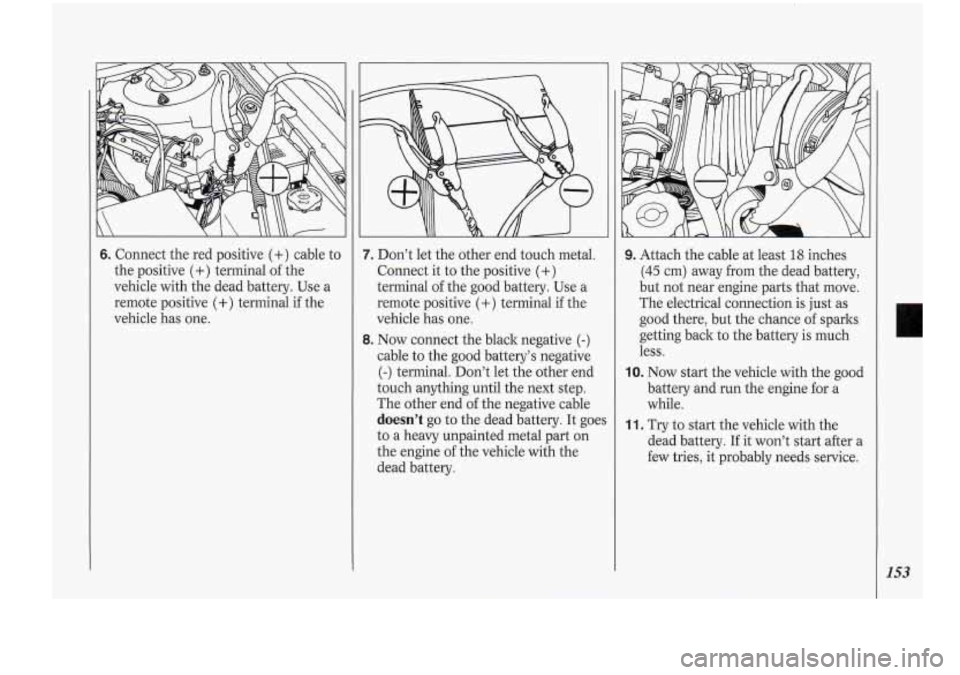 Oldsmobile Cutlass Supreme 1994 Owners Manuals 6. Connect the red positive (+) cable to
the positive
(+) terminal of the
vehicle with the dead battery. Use a
remote positive
(+) terminal if the
vehicle has one.
7. Don’t let the o Oldsmobile Cutlass Supreme 1994 Owners Manuals 6. Connect the red positive (+) cable to
the positive
(+) terminal of the
vehicle with the dead battery. Use a
remote positive
(+) terminal if the
vehicle has one.
7. Don’t let the o