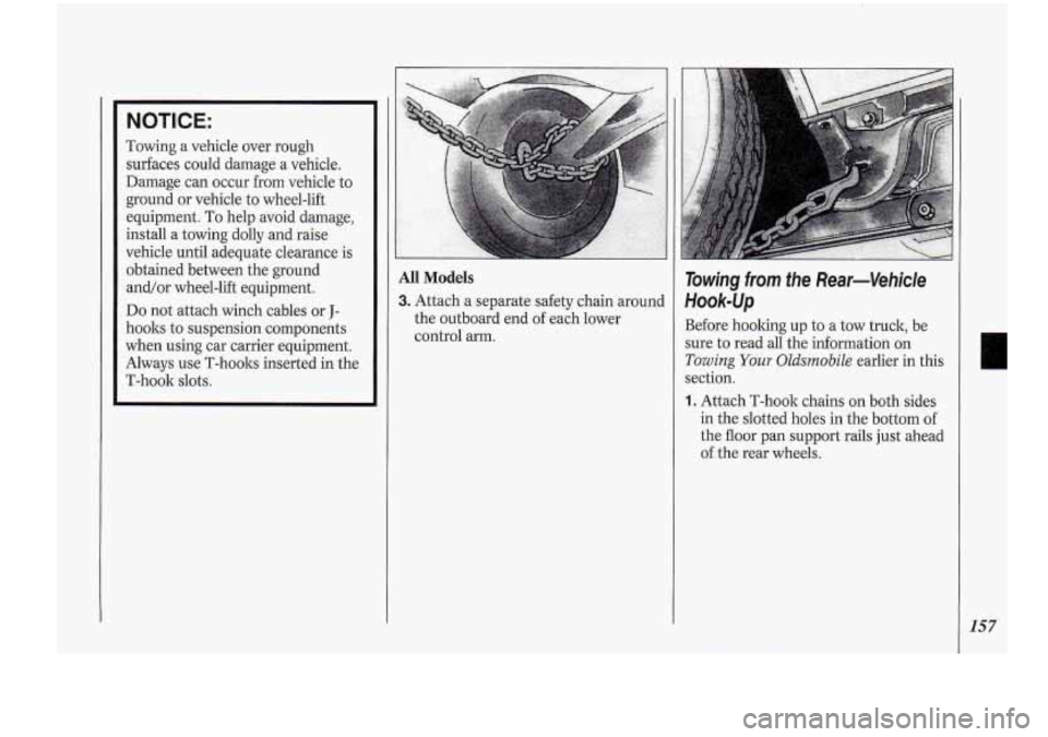 Oldsmobile Cutlass Supreme 1994  Owners Manuals NOTICE: 
Towing a vehicle  over rough 
surfaces could  damage 
a vehicle. 
Damage  can occur 
from vehicle to 
ground  or vehicle  to wheel-lift 
equipment. 
To help  avoid  damage, 
install a towing 