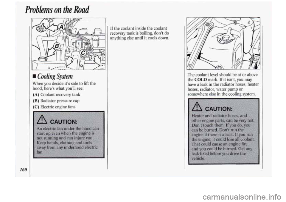 Oldsmobile Cutlass Supreme 1994  Owners Manuals 160 
Cooling System 
When  you  decide it’s safe to lift the 
hood,  here’s  what you’ll  see: 
(A) Coolant  recovery  tank 
(€3) Radiator pressure cap 
(C) Electric  engine  fans  If 
the  co