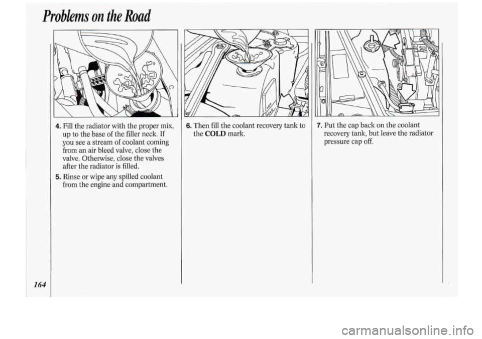 Oldsmobile Cutlass Supreme 1994  Owners Manuals Problems on the Road 
 164 
4. Fill the  radiatot with the  praper mix, 
.up to  the base of the filler  neck. If 
you see a stream af coolant  coming 
from. an air bleed  valve,  close  the 
valve. 