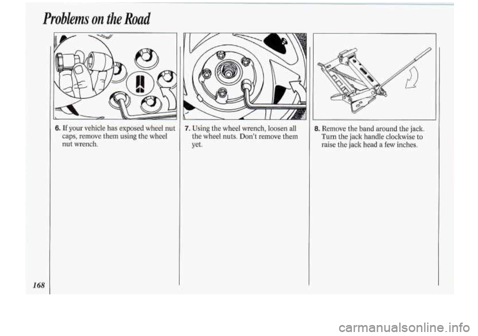 Oldsmobile Cutlass Supreme 1994  Owners Manuals Problems on the Road 
6. If your  vehicle has exposed  wheel  nut 
caps,  remove  them using  the wheel 
nut wrench. 
7. Using  the wheel  wrench,  loosen  all 
the  wheel  nuts. Don’t  remove  them