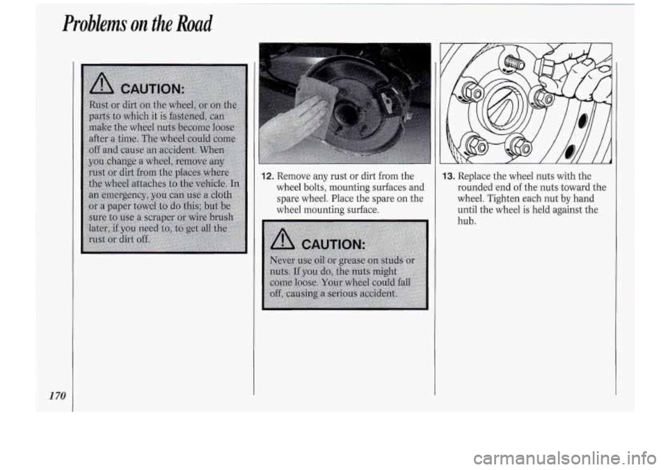 Oldsmobile Cutlass Supreme 1994  Owners Manuals Probkms on the Road 
1 70 
12. Remove any rust  or dirt from the 
wheel  bolts, mounting  surfaces and 
spare  wheel.  Place  the spare  on  the 
wheel  mounting  surface. 13. Replace the wheel  nuts 