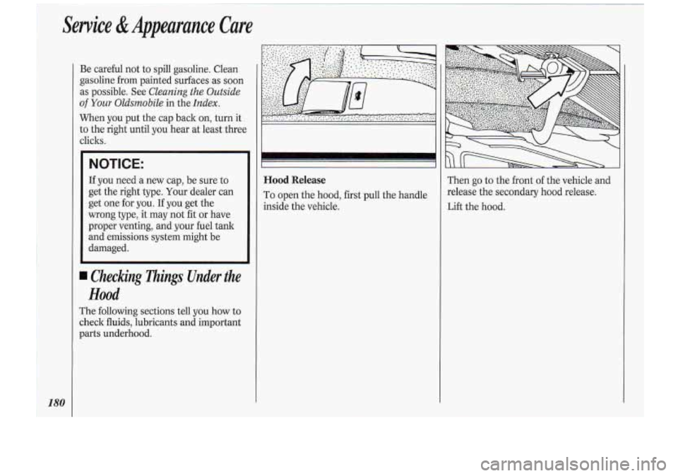 Oldsmobile Cutlass Supreme 1994  Owners Manuals Service &Appearance  Care 
180 
Be careful  not  to spill  gasoline.  Clean 
gasoline 
from painted surfaces  as soon 
as possible.  See Cleaning the Outside 
of Your Oldsmobile in the Index. 
When  y