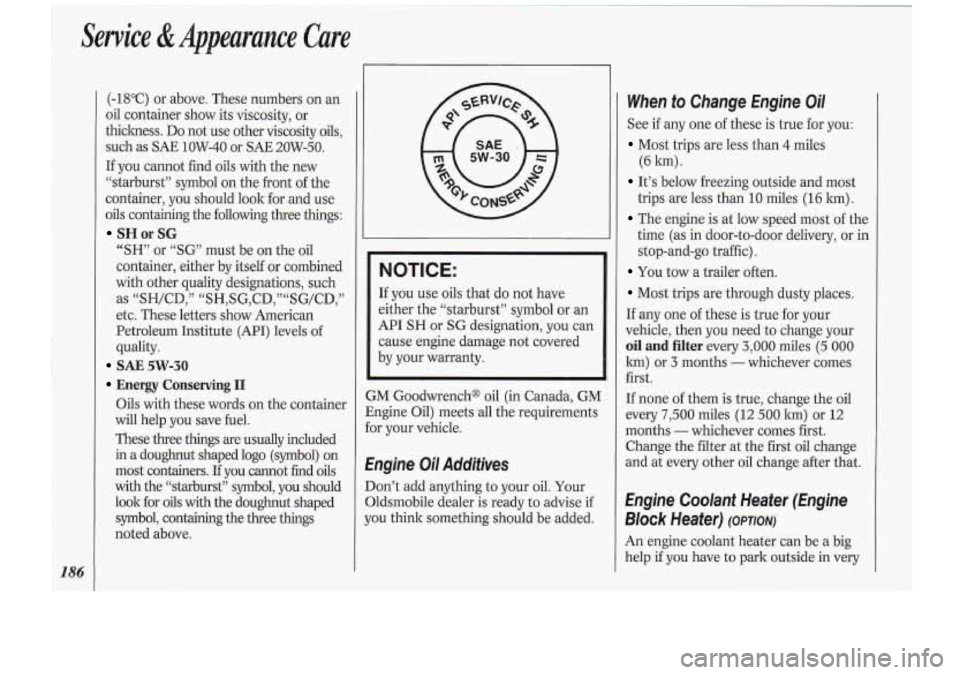 Oldsmobile Cutlass Supreme 1994  Owners Manuals 1 
Service & Appearance  Care 
186 
(-18°C) or  above.  These  numbers on an 
oil  container  show its viscosity,  or 
thickness.  Do  not  use  other  viscosity 
oils, 
such  as SAE 1OW-40  or SAE 2