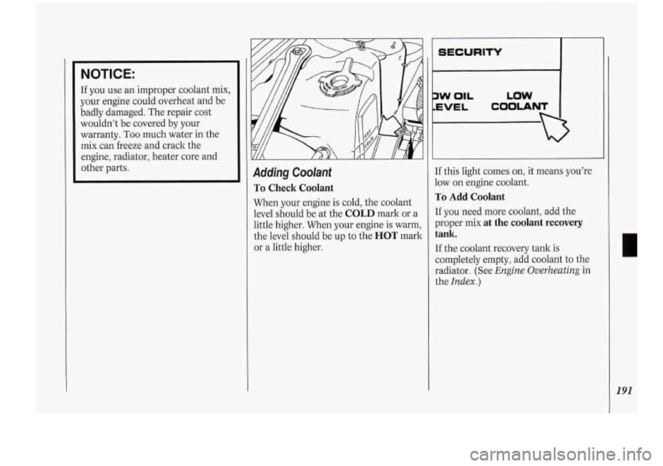 Oldsmobile Cutlass Supreme 1994 Owners Manuals NOTICE:
If you use an improper coolant mix,
your engine could overheat and be
badly damaged. The repair cost
wouldn’t be covered by your
warranty.
Too much water in the
mix can freez Oldsmobile Cutlass Supreme 1994 Owners Manuals NOTICE:
If you use an improper coolant mix,
your engine could overheat and be
badly damaged. The repair cost
wouldn’t be covered by your
warranty.
Too much water in the
mix can freez