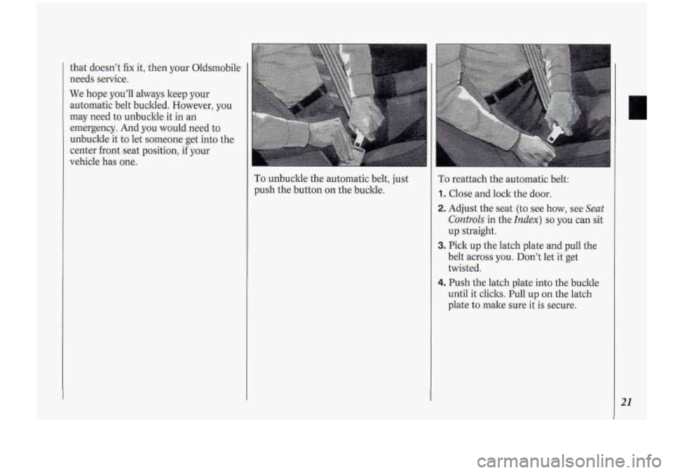 Oldsmobile Cutlass Supreme 1994  Owners Manuals that doesn’t fix it,  then  your  Oldsmobile 
needs  service. 
We  hope  you’ll  always  keep your 
automatic  belt buckled. However,  you 
may  need  to unbuckle it  in  an 
emergency.  And 
you 