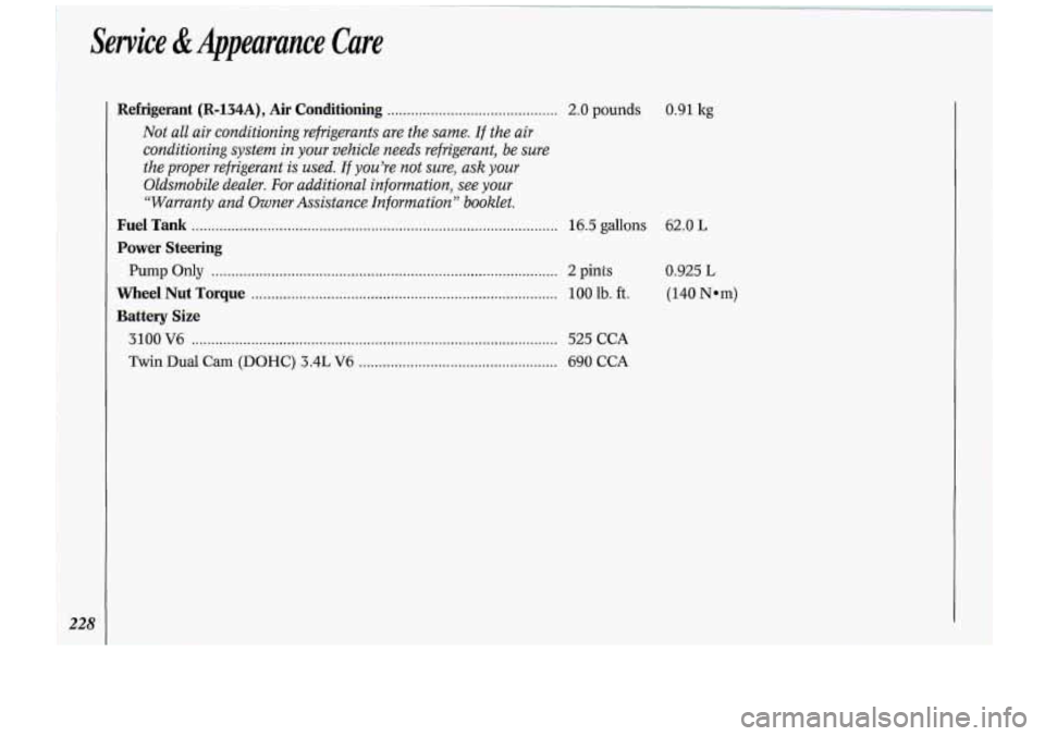 Oldsmobile Cutlass Supreme 1994  Owners Manuals Service & Appearance  Care 
Refrigerant (R-l34A), Air Conditioning ........................................... 2.0 Dounds 0.91 kg 
Not  all  air  conditioning  refrigerants  are the same. If the air 

