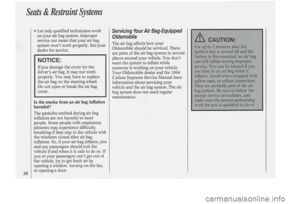 Oldsmobile Cutlass Supreme 1994  Owners Manuals Seats & Restraint  Svsterns 
26 
Let  only  qualified technicians work 
on  your  air bag  system.  Improper 
service  can mean  that your  air bag 
system  won’t  work properly.  See  your 
dealer 