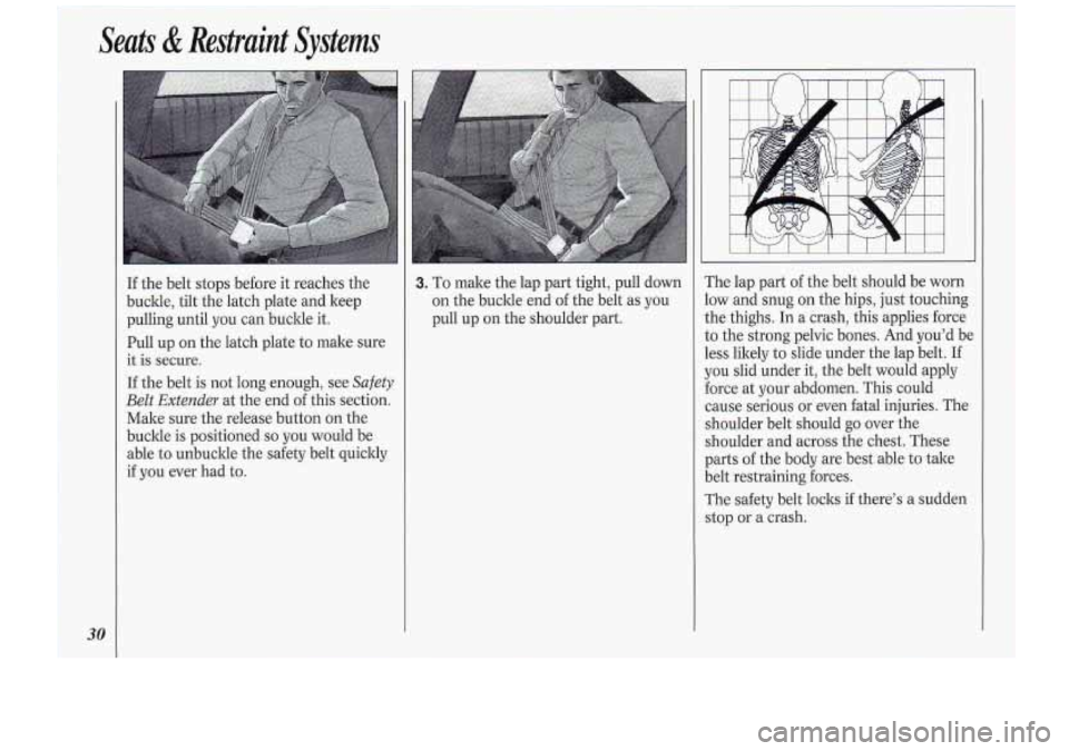 Oldsmobile Cutlass Supreme 1994  Owners Manuals If the belt  stops  before  it reaches  the 
buckle,  tilt  the latch  plate  and keep 
pulling  until  you  can buckle  it. 
Pull up on  the  latch plate to make  sure 
it is  secure. 
If  the  belt 