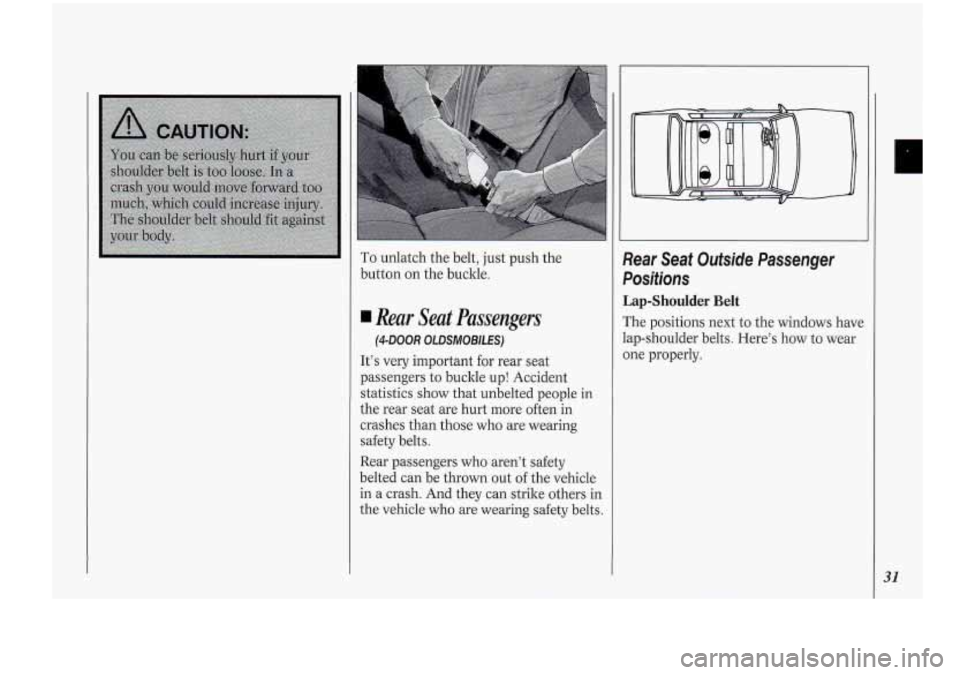 Oldsmobile Cutlass Supreme 1994  s Owners Guide I 
To unlatch the belt,  just  push  the 
button  on  the  buckle. 
4.Rear Seat  Passengers 
(4-DOOR OLDSMOBILES) 
It’s very  important for rear seat 
passengers  to buckle  up! Accident 
statistics